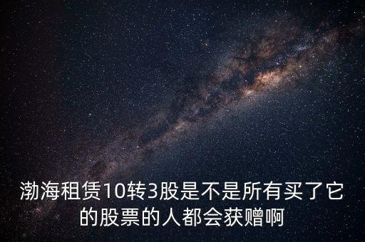 渤海租賃什么時(shí)候股權(quán)置換，渤海租賃10轉(zhuǎn)3股是不是所有買(mǎi)了它的股票的人都會(huì)獲贈(zèng)啊