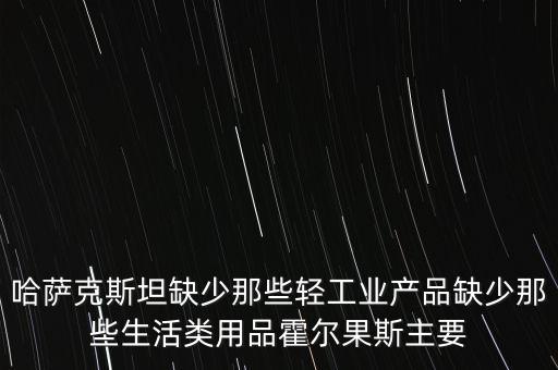 哈薩克斯坦缺少那些輕工業(yè)產(chǎn)品缺少那些生活類用品霍爾果斯主要
