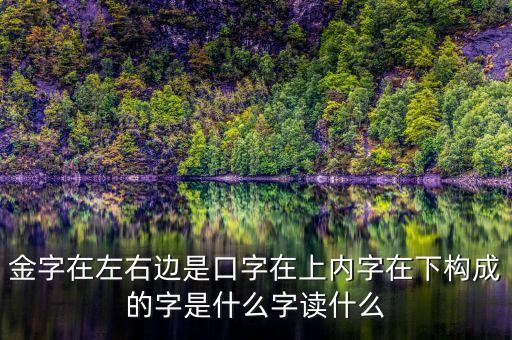 金字在左右邊是口字在上內(nèi)字在下構(gòu)成的字是什么字讀什么