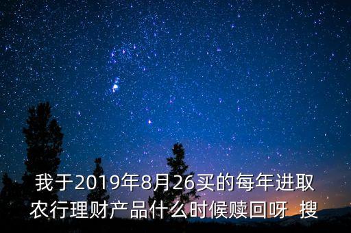 我于2019年8月26買的每年進(jìn)取農(nóng)行理財(cái)產(chǎn)品什么時(shí)候贖回呀  搜