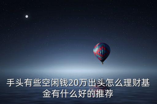 手頭有些空閑錢20萬(wàn)出頭怎么理財(cái)基金有什么好的推薦