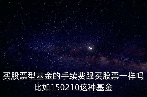買股票型基金的手續(xù)費跟買股票一樣嗎比如150210這種基金