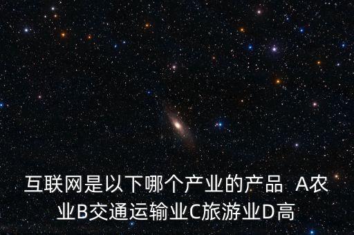 互聯網屬于什么行業(yè)，互聯網是以下哪個產業(yè)的產品  A農業(yè)B交通運輸業(yè)C旅游業(yè)D高