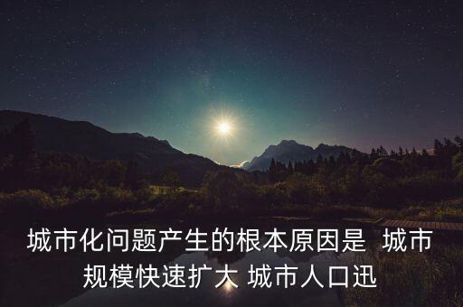城市化問題產(chǎn)生的根本原因是  城市規(guī)?？焖贁U大 城市人口迅