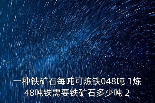 一什么鐵礦，一種鐵礦石每噸可煉鐵048噸 1煉48噸鐵需要鐵礦石多少?lài)?2