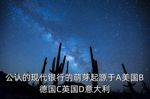 公認(rèn)的現(xiàn)代銀行的萌芽起源于A(yíng)美國(guó)B德國(guó)C英國(guó)D意大利