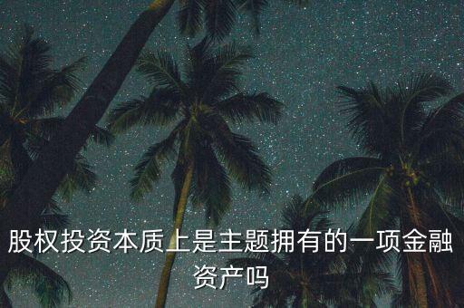 股權(quán)投資本質(zhì)上主體是什么，股權(quán)投資本質(zhì)上是主題擁有的一項金融資產(chǎn)嗎