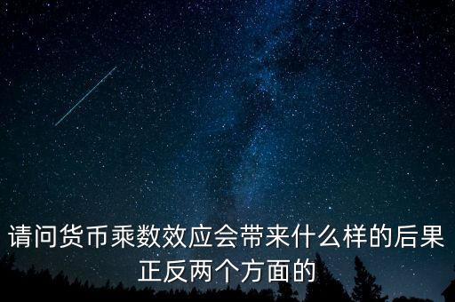 請問貨幣乘數(shù)效應(yīng)會帶來什么樣的后果正反兩個方面的