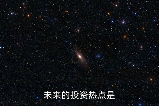 下一個投資熱點是什么，未來的投資熱點是