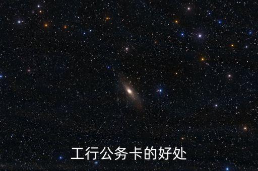 工行公務(wù)卡有什么好處，公務(wù)卡有什么好處