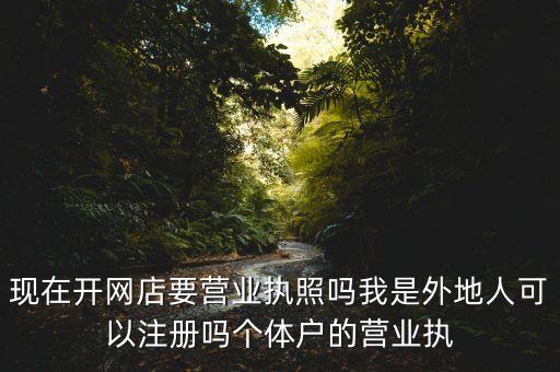 現(xiàn)在開網(wǎng)店要營業(yè)執(zhí)照嗎我是外地人可以注冊(cè)嗎個(gè)體戶的營業(yè)執(zhí)