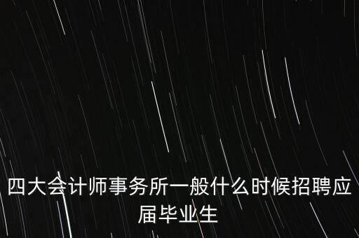 4大會計師事務(wù)所每年什么時候找人，是現(xiàn)在會計師事務(wù)所一般什么時候開始招人