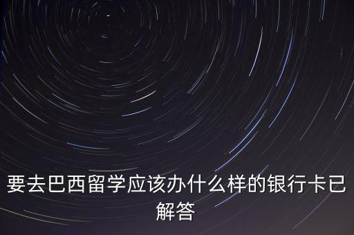 要去巴西留學應該辦什么樣的銀行卡已解答
