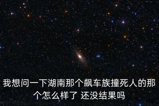 我想問一下湖南那個飆車族撞死人的那個怎么樣了 還沒結(jié)果嗎