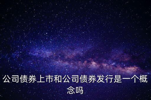公司債券上市和公司債券發(fā)行是一個(gè)概念嗎
