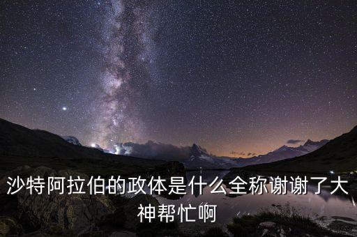 沙特是什么政體，沙特阿拉伯的政體是什么全稱