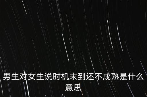 男生對女生說時(shí)機(jī)末到還不成熟是什么意思