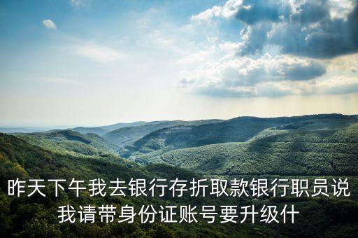 昨天下午我去銀行存折取款銀行職員說我請帶身份證賬號要升級什