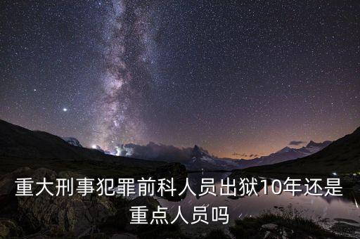 什么是重大刑事犯罪前科人員，重大刑事犯罪前科人員出獄10年還是重點人員嗎