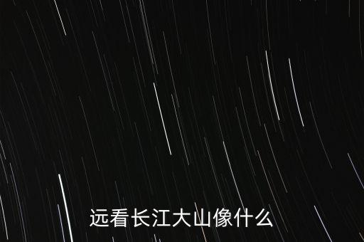 遠看長江像什么，長江像什么