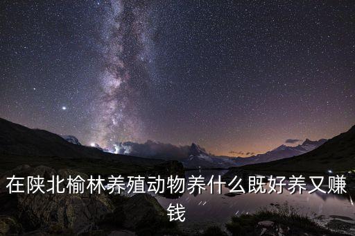 在陜北榆林養(yǎng)殖動(dòng)物養(yǎng)什么既好養(yǎng)又賺錢