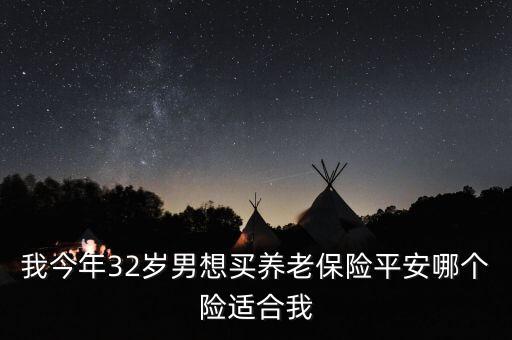 我32歲交什么保險(xiǎn)可以養(yǎng)老，我今年32歲男想買養(yǎng)老保險(xiǎn)平安哪個(gè)險(xiǎn)適合我