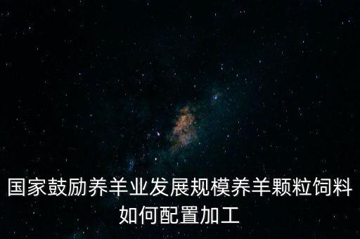 國(guó)家鼓勵(lì)養(yǎng)羊業(yè)發(fā)展規(guī)模養(yǎng)羊顆粒飼料如何配置加工