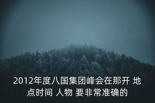 2012年度八國(guó)集團(tuán)峰會(huì)在那開 地點(diǎn)時(shí)間 人物 要非常準(zhǔn)確的