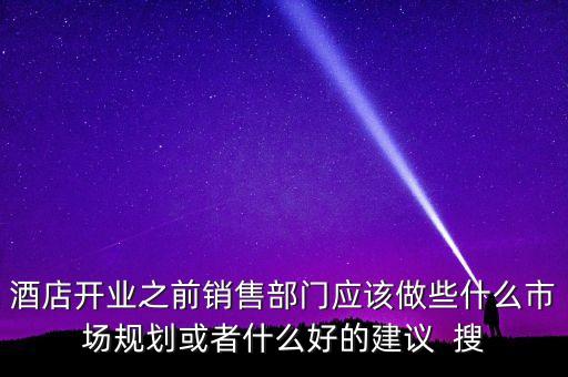 酒店開業(yè)之前銷售部門應該做些什么市場規(guī)劃或者什么好的建議  搜