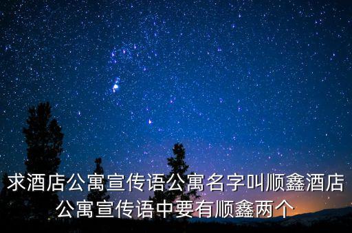 求酒店公寓宣傳語(yǔ)公寓名字叫順鑫酒店公寓宣傳語(yǔ)中要有順鑫兩個(gè)