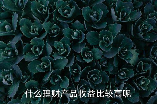 什么理財(cái)產(chǎn)品收益比較高呢
