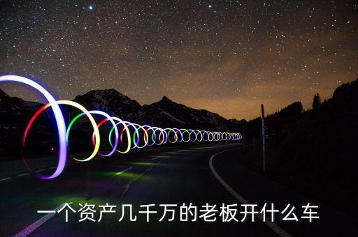 一個(gè)資產(chǎn)幾千萬(wàn)的老板開什么車