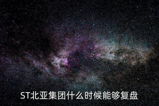 st北亞重組后叫什么，ST北亞集團(tuán)什么時候能夠復(fù)盤