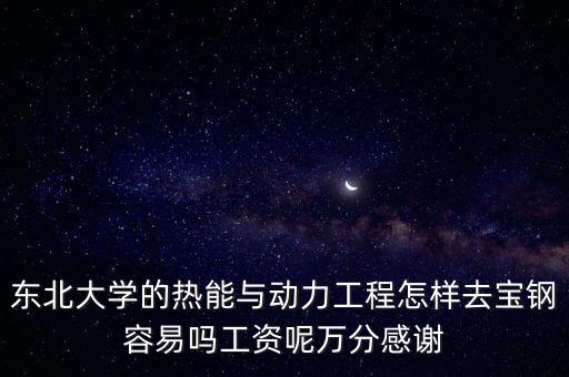 東北大學(xué)的熱能與動力工程怎樣去寶鋼容易嗎工資呢萬分感謝