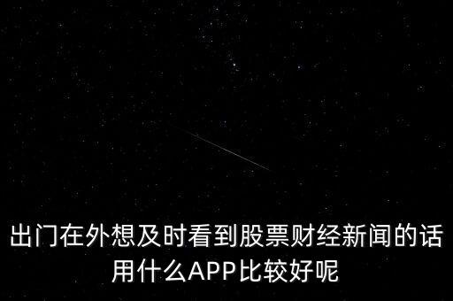 出門在外想及時看到股票財(cái)經(jīng)新聞的話用什么APP比較好呢