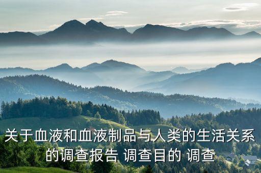 關(guān)于血液和血液制品與人類的生活關(guān)系的調(diào)查報(bào)告 調(diào)查目的 調(diào)查