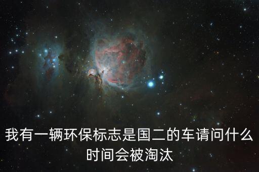 我有一輛環(huán)保標(biāo)志是國二的車請(qǐng)問什么時(shí)間會(huì)被淘汰