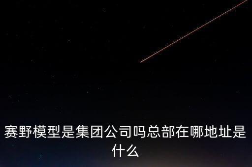 賽野模型是集團(tuán)公司嗎總部在哪地址是什么