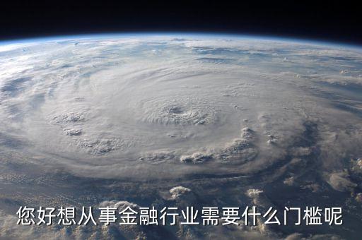 您好想從事金融行業(yè)需要什么門(mén)檻呢