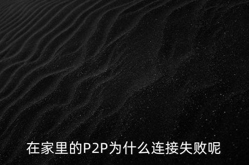 為什么我的p2p用不了，在家里的P2P為什么連接失敗呢