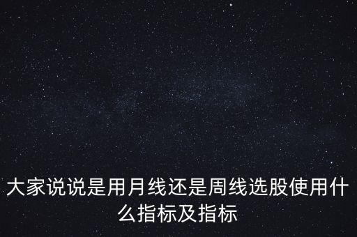 大家說說是用月線還是周線選股使用什么指標(biāo)及指標(biāo)