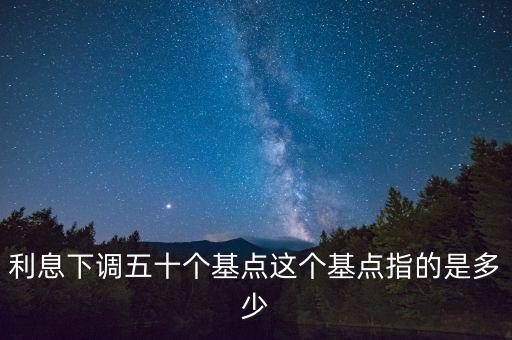 利率降低50基點(diǎn)什么意思，利息下調(diào)五十個(gè)基點(diǎn)這個(gè)基點(diǎn)指的是多少