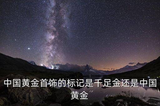 中國黃金首飾的標(biāo)記是千足金還是中國黃金