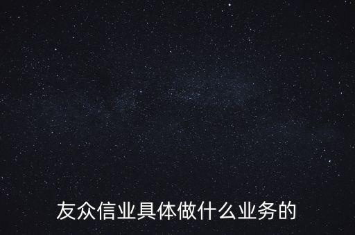 友眾信業(yè)具體做什么業(yè)務(wù)的