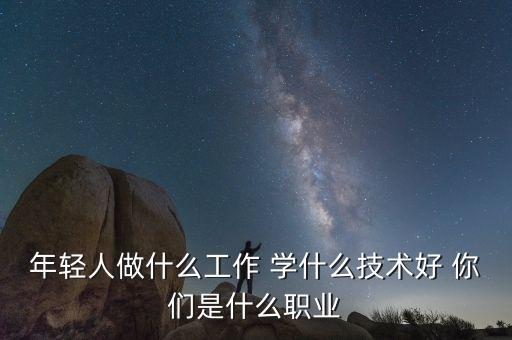 年輕人都做什么工作，現(xiàn)在年輕人都在干什么職業(yè)