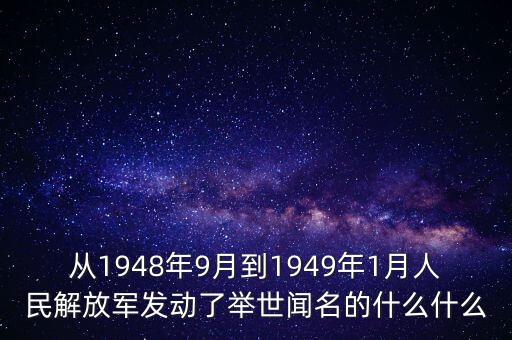 從1948年9月到1949年1月人民解放軍發(fā)動(dòng)了舉世聞名的什么什么