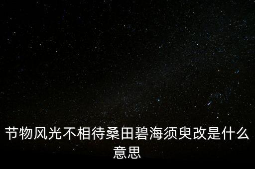 節(jié)物風(fēng)光不相待桑田碧海須臾改是什么意思