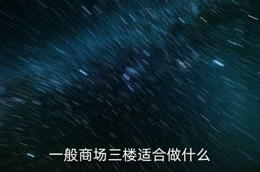購物中心適合做什么，一般商場三樓適合做什么