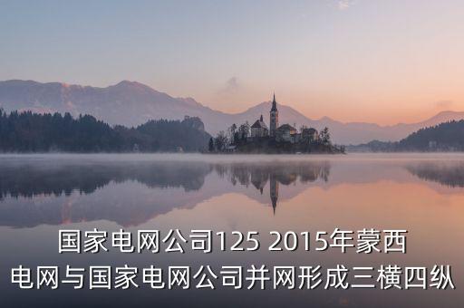 國家電網(wǎng)公司125 2015年蒙西電網(wǎng)與國家電網(wǎng)公司并網(wǎng)形成三橫四縱