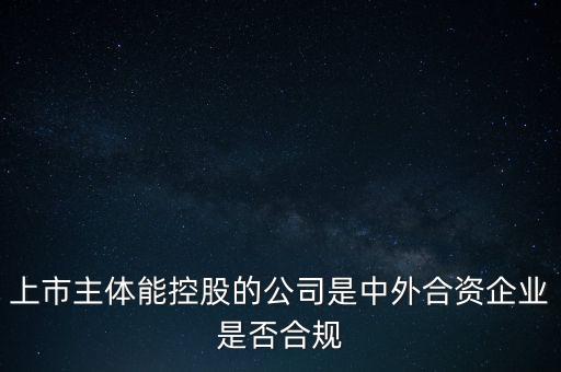 外企合規(guī)是什么意思，上市主體能控股的公司是中外合資企業(yè)是否合規(guī)